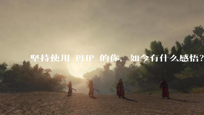 坚持使用 PHP 的你,如今有什么感悟?