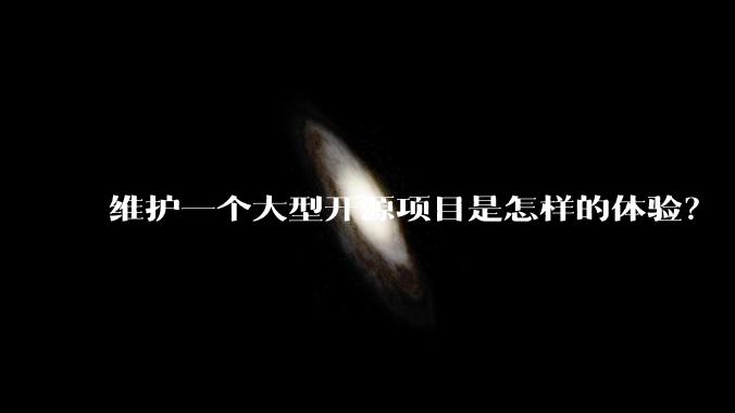 维护一个大型开源项目是怎样的体验?