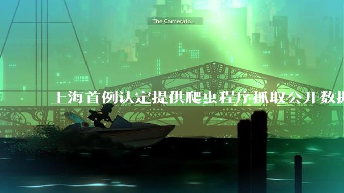 上海首例认定提供爬虫程序抓取公开数据构成提供侵入计算机信息系统程序罪案,该案件有哪些细节值得关注?