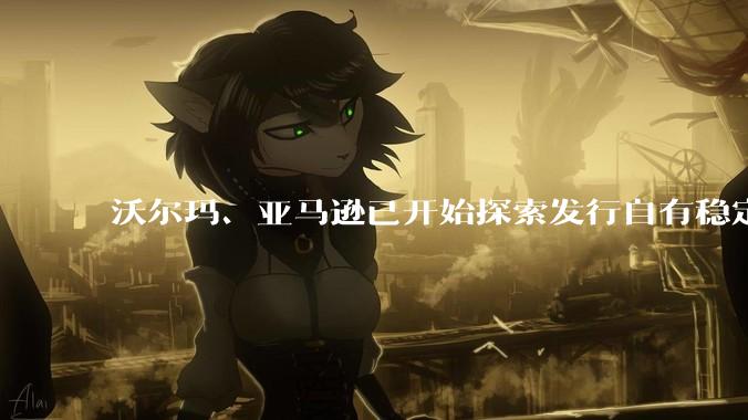 沃尔玛、亚马逊已开始探索发行自有稳定币,如何看待部分企业要自己发行稳定币?