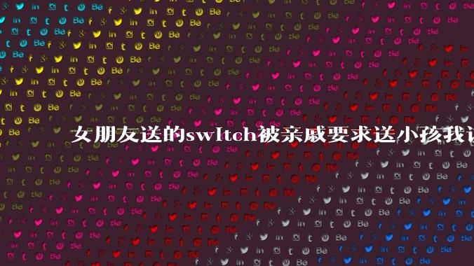 女朋友送的switch被亲戚要求送小孩我该怎么办?