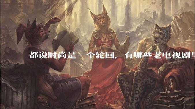 都说时尚是一个轮回,有哪些老电视剧里面的穿搭到现在都还是很潮的呢?