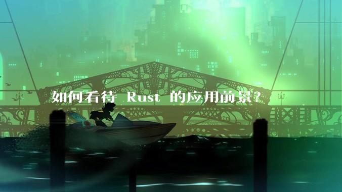 如何看待 Rust 的应用前景?