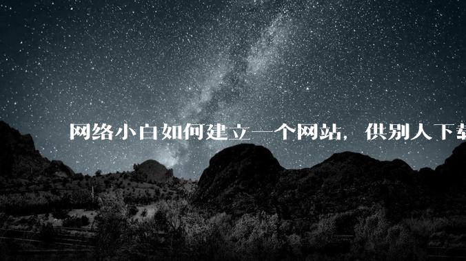 网络小白如何建立一个网站,供别人下载文件(主要是PDF和MP3)?