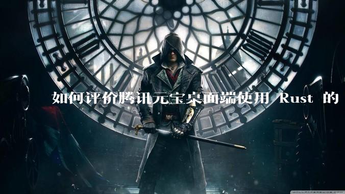 如何评价腾讯元宝桌面端使用 Rust 的 Tauri 框架?