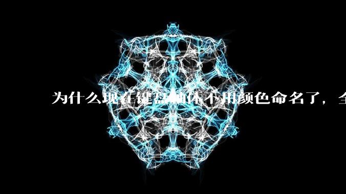 为什么现在键盘轴体不用颜色命名了,全是些莫名其妙的名字,看不懂到底是什么?