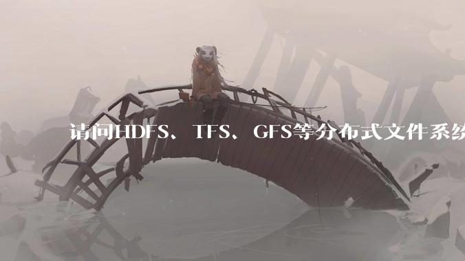 请问HDFS、TFS、GFS等分布式文件系统,哪个更适合用来做***存储?