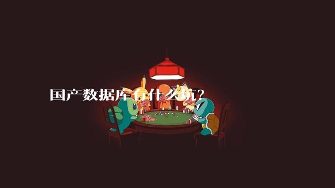 国产数据库有什么坑?