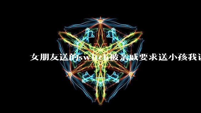 女朋友送的switch被亲戚要求送小孩我该怎么办?
