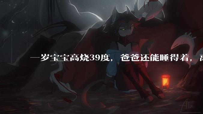 一岁宝宝高烧39度,爸爸还能睡得着,离吗?