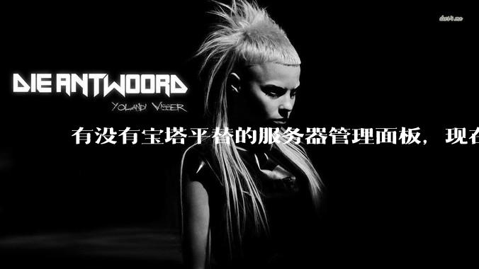 有没有宝塔平替的服务器管理面板,现在宝塔越来越贵了,也太臃肿了?