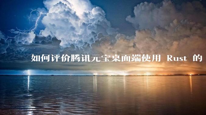如何评价腾讯元宝桌面端使用 Rust 的 Tauri 框架?