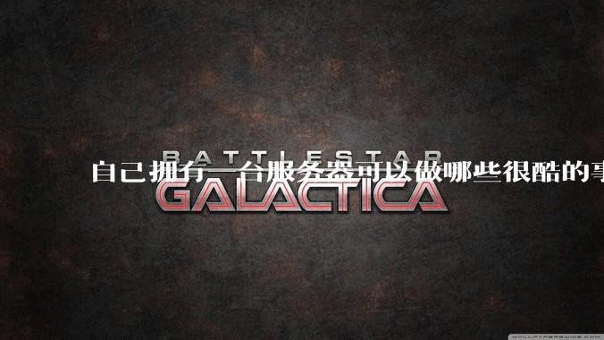 自己拥有一台服务器可以做哪些很酷的事情?