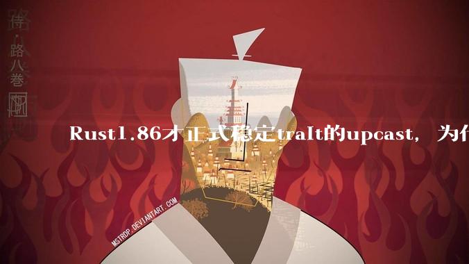 Rust1.86才正式稳定trait的upcast,为什么在rust中这个特性实现如此复杂?