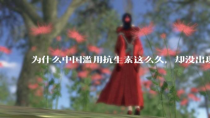 为什么中国滥用抗生素这么久,却没出现传说中的超级细菌?