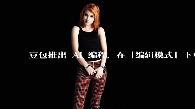 豆包推出 AI 编程,在「编辑模式」下可以直接前端改图和文字,体验如何?对行业会带来怎样的影响?
