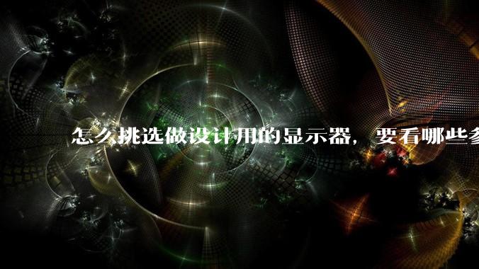 怎么挑选做设计用的显示器,要看哪些参数呢?