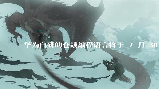 华为自研的仓颉编程语言将于 7 月 30 日开源,这款语言将如何影响未来的开发趋势?