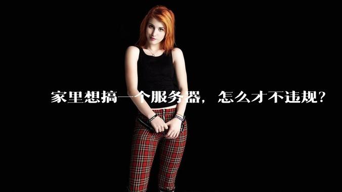 家里想搞一个服务器,怎么才不违规?
