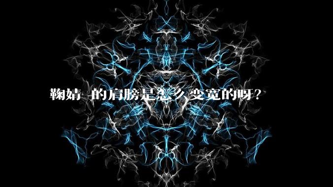 鞠婧祎的肩膀是怎么变宽的呀?