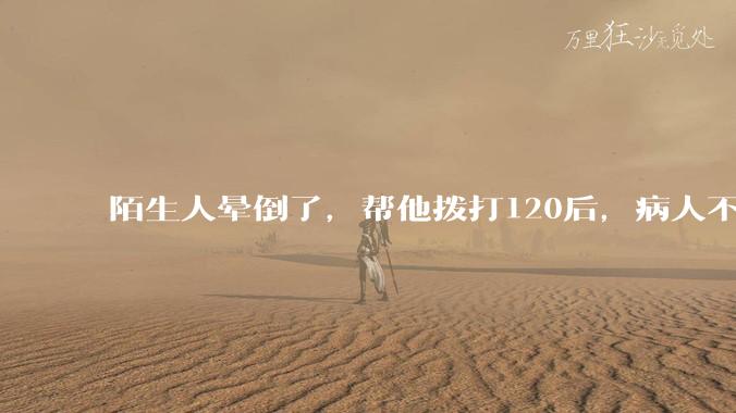 陌生人晕倒了,帮他拨打120后,病人不支付120出车费,这个费用谁来承担?