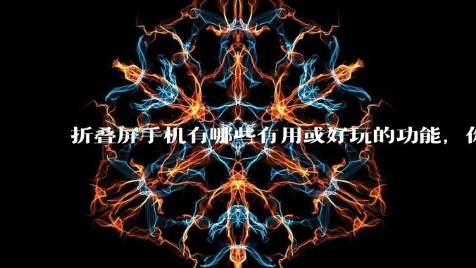 折叠屏手机有哪些有用或好玩的功能,你过去不理解,现在离不开?