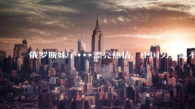 俄罗斯妹子***漂亮热情,中国男人是不是很喜欢娶?
