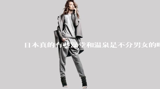日本真的有些澡堂和温泉是不分男女的吗?有人去过不分男女的那种吗?