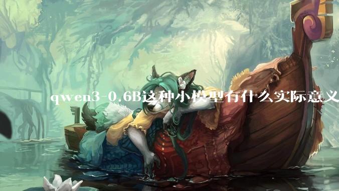 qwen3-0.6B这种小模型有什么实际意义和用途吗?