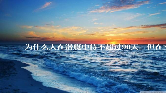 为什么人在潜艇中待不超过90天,但在空间站上却可以待6个月?