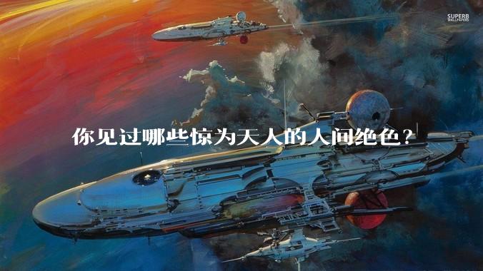 你见过哪些惊为天人的人间绝色?