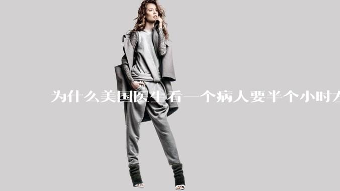 为什么美国医生看一个病人要半个小时左右,而中国医生五分钟就能看一个?