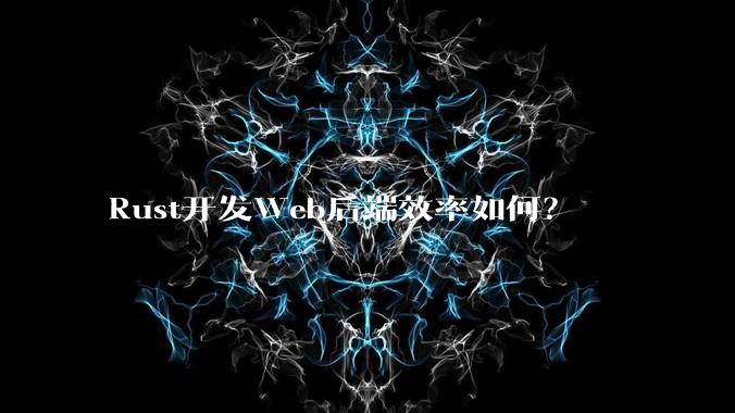 Rust开发Web后端效率如何?