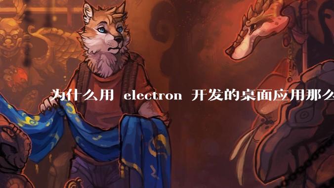 为什么用 electron 开发的桌面应用那么多?