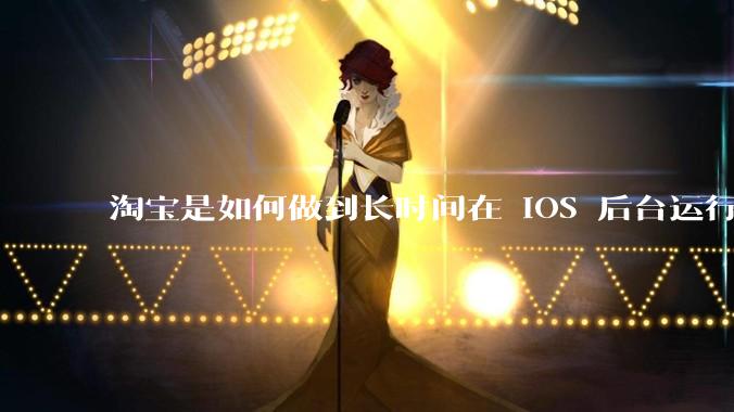 淘宝是如何做到长时间在 iOS 后台运行的?