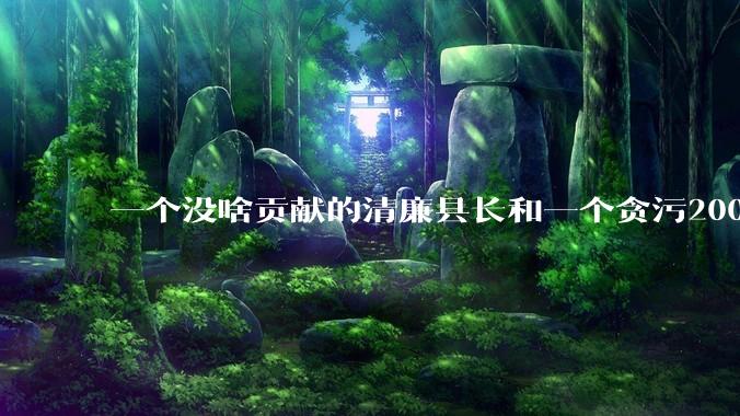 一个没啥贡献的清廉县长和一个贪污2000万但是贡献很大的县长,你更支持哪个?