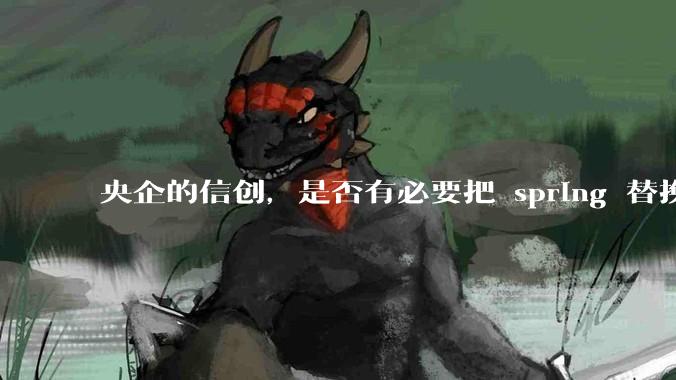 央企的信创,是否有必要把 spring 替换成国产的 solon ?