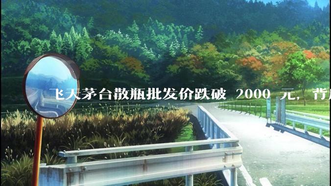 飞天茅台散瓶批发价跌破 2000 元,背后什么原因?收藏茅台还能增值吗?
