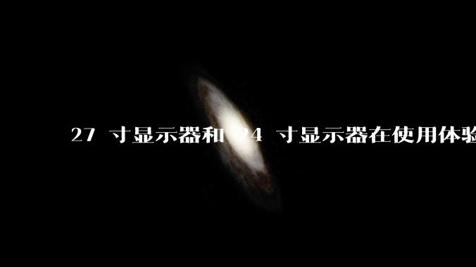 27 寸显示器和 24 寸显示器在使用体验上有多大差别?
