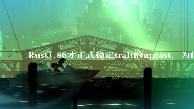Rust1.86才正式稳定trait的upcast,为什么在rust中这个特性实现如此复杂?