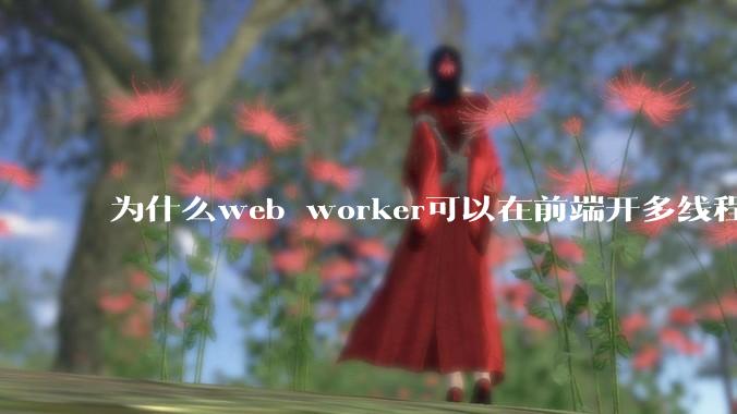 为什么web worker可以在前端开多线程,解决单线程卡死页面的问题,但是没有得到广泛使用?