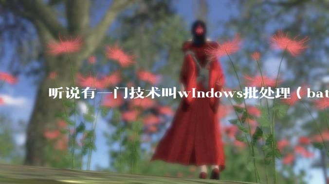听说有一门技术叫windows批处理(bat),请问它有什么现实用途?