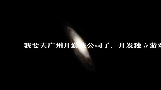 我要去广州开游戏公司了,开发独立游戏!有什么可以叮嘱我的吗?