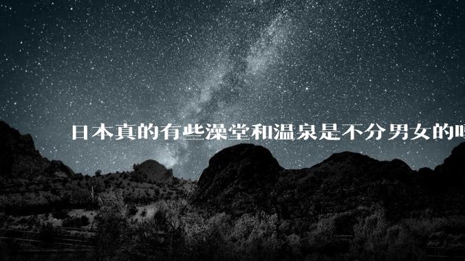日本真的有些澡堂和温泉是不分男女的吗?有人去过不分男女的那种吗?