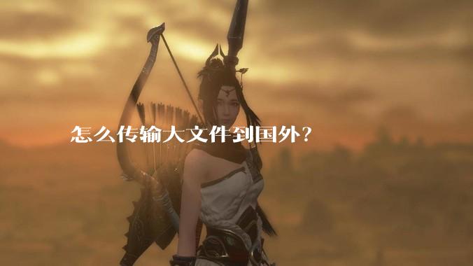 怎么传输大文件到国外?