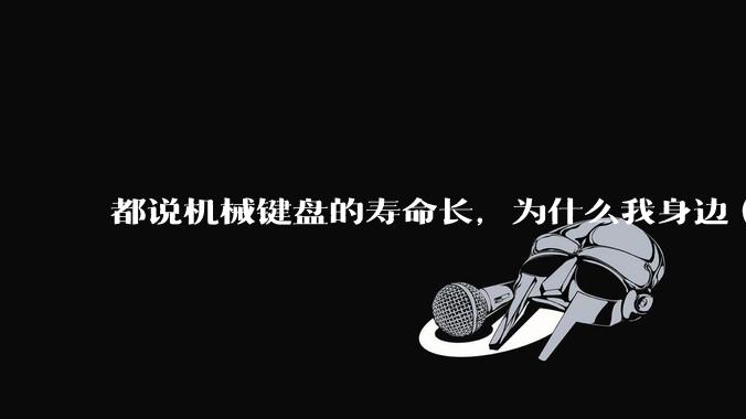 都说机械键盘的寿命长,为什么我身边(包含我自己)买的某些机械键盘反而没有薄膜键盘寿命长?