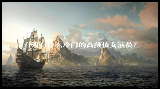 有没有什么冷门的高颜值女演员?