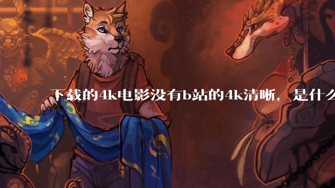 下载的4k电影没有b站的4k清晰,是什么情况啊?
