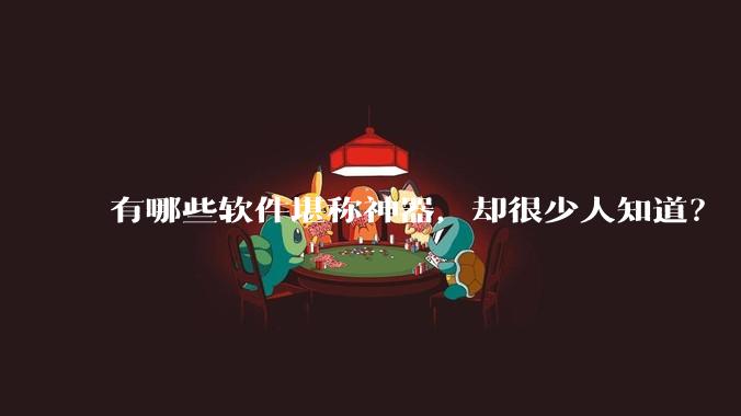 有哪些软件堪称神器,却很少人知道?