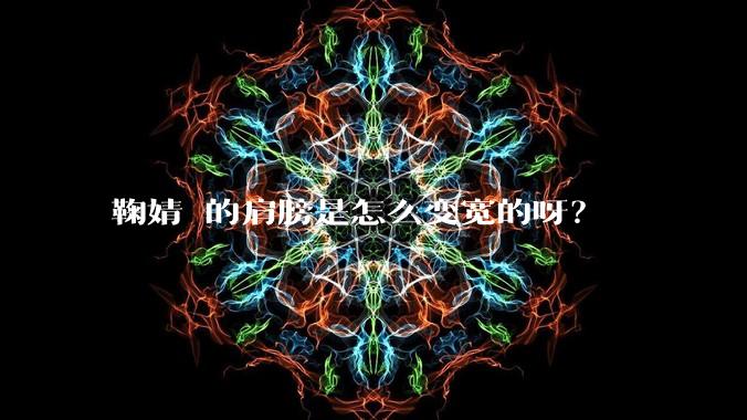 鞠婧祎的肩膀是怎么变宽的呀?